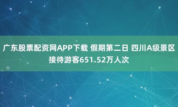 广东股票配资网APP下载 假期第二日 四川A级景区接待游客651.52万人次