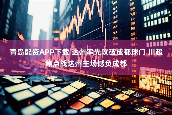 青岛配资APP下载 达州率先攻破成都球门 川超焦点战达州主场憾负成都