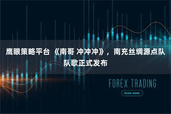 鹰眼策略平台 《南哥 冲冲冲》，南充丝绸源点队队歌正式发布