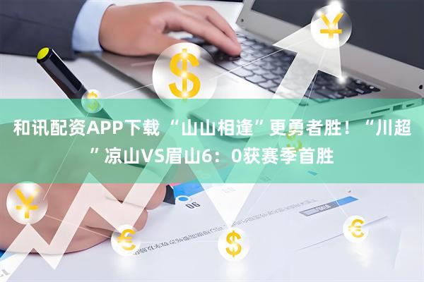 和讯配资APP下载 “山山相逢”更勇者胜！“川超”凉山VS眉山6：0获赛季首胜