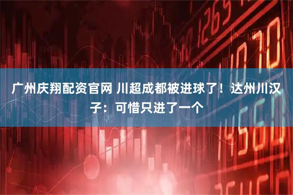 广州庆翔配资官网 川超成都被进球了！达州川汉子：可惜只进了一个