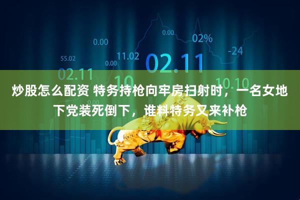 炒股怎么配资 特务持枪向牢房扫射时，一名女地下党装死倒下，谁料特务又来补枪