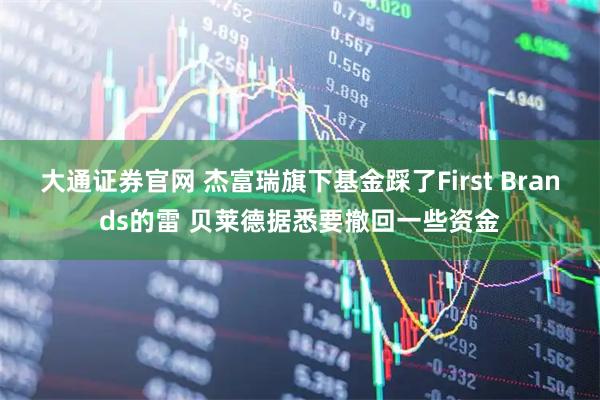 大通证券官网 杰富瑞旗下基金踩了First Brands的雷 贝莱德据悉要撤回一些资金