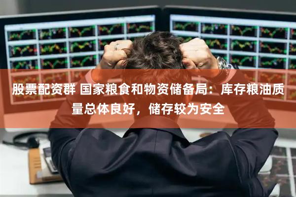 股票配资群 国家粮食和物资储备局：库存粮油质量总体良好，储存较为安全