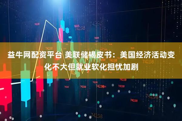 益牛网配资平台 美联储褐皮书：美国经济活动变化不大但就业软化担忧加剧