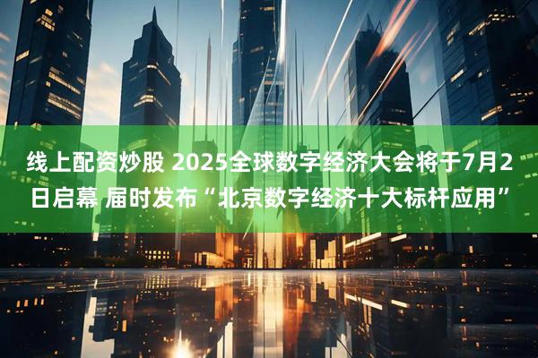 线上配资炒股 2025全球数字经济大会将于7月2日启幕 届时发布“北京数字经济十大标杆应用”