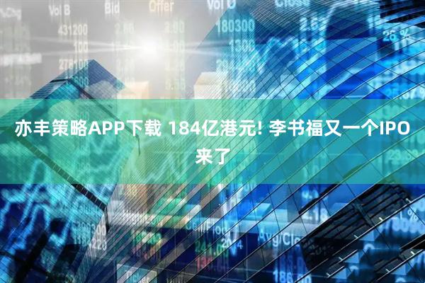 亦丰策略APP下载 184亿港元! 李书福又一个IPO来了
