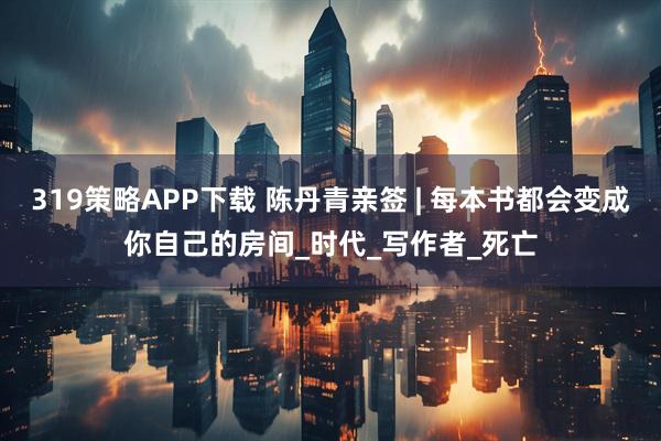 319策略APP下载 陈丹青亲签 | 每本书都会变成你自己的房间_时代_写作者_死亡