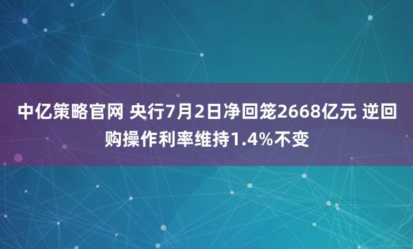 中亿策略官网 央行7月2日净回笼2668亿元 逆回购操作利率维持1.4%不变