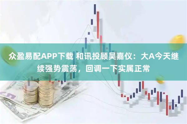众盈易配APP下载 和讯投顾吴嘉仪:大A今天继续强势震荡,回调一下实属正常