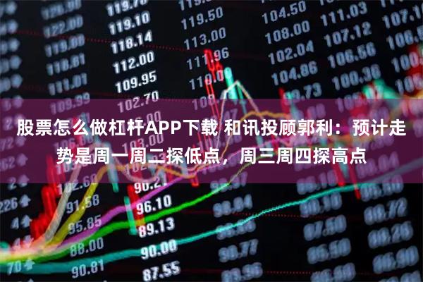 股票怎么做杠杆APP下载 和讯投顾郭利:预计走势是周一周二探低点,周三周四探高点