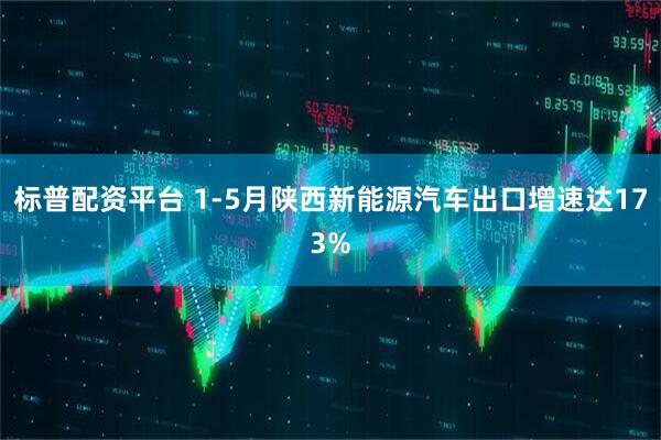 标普配资平台 1-5月陕西新能源汽车出口增速达173%