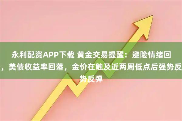 永利配资APP下载 黄金交易提醒:避险情绪回升,美债收益率回落,金价在触及近两周低点后强势反弹