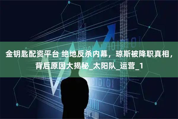 金钥匙配资平台 绝地反杀内幕,琼斯被降职真相,背后原因大揭秘_太阳队_运营_1