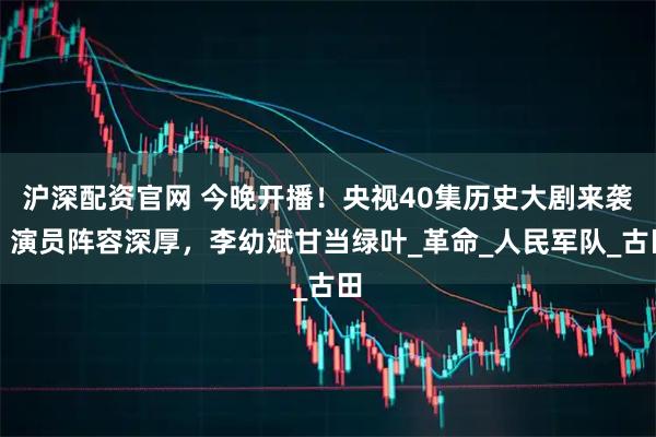 沪深配资官网 今晚开播！央视40集历史大剧来袭！演员阵容深厚，李幼斌甘当绿叶_革命_人民军队_古田