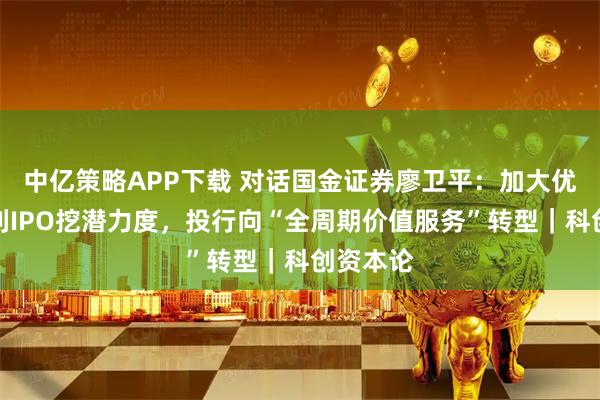 中亿策略APP下载 对话国金证券廖卫平：加大优质未盈利IPO挖潜力度，投行向“全周期价值服务”转型｜科创资本论