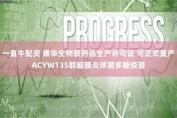 一直牛配资 康华生物获药品生产许可证 可正式复产ACYW135群脑膜炎球菌多糖疫苗