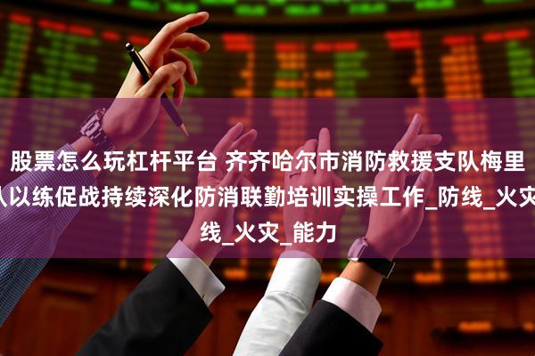 股票怎么玩杠杆平台 齐齐哈尔市消防救援支队梅里斯大队以练促战持续深化防消联勤培训实操工作_防线_火灾_能力