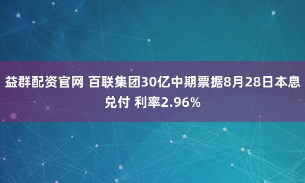 益群配资官网 百联集团30亿中期票据8月28日本息兑付 利率2.96%