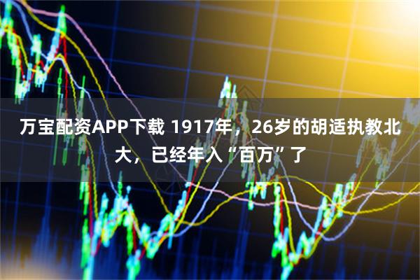 万宝配资APP下载 1917年,26岁的胡适执教北大,已经年入“百万”了