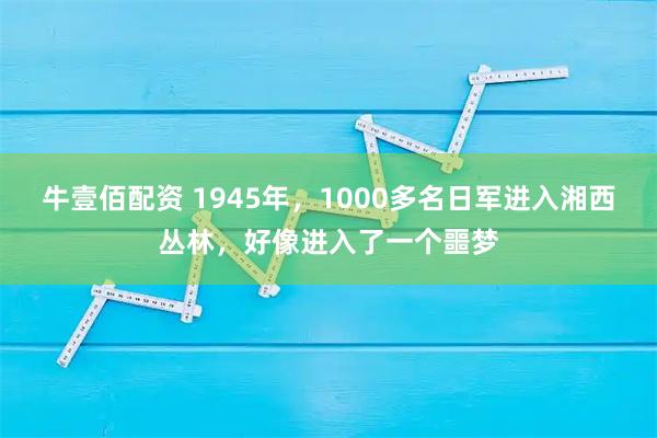 牛壹佰配资 1945年,1000多名日军进入湘西丛林,好像进入了一个噩梦