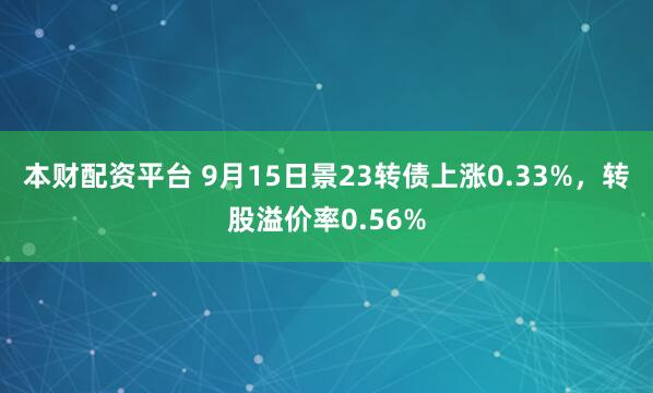 本财配资平台 9月15日景23转债上涨0.33%,转股溢价率0.56%