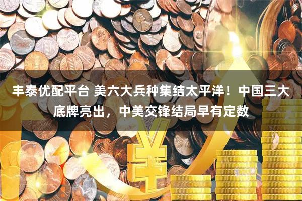 丰泰优配平台 美六大兵种集结太平洋!中国三大底牌亮出,中美交锋结局早有定数