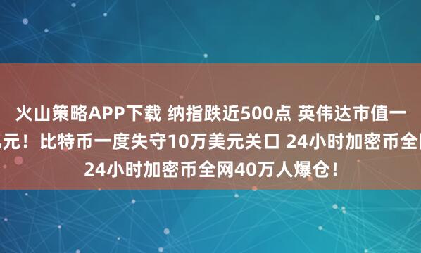 火山策略APP下载 纳指跌近500点 英伟达市值一夜蒸发1.4万亿元！比特币一度失守10万美元关口 24小时加密币全网40万人爆仓！