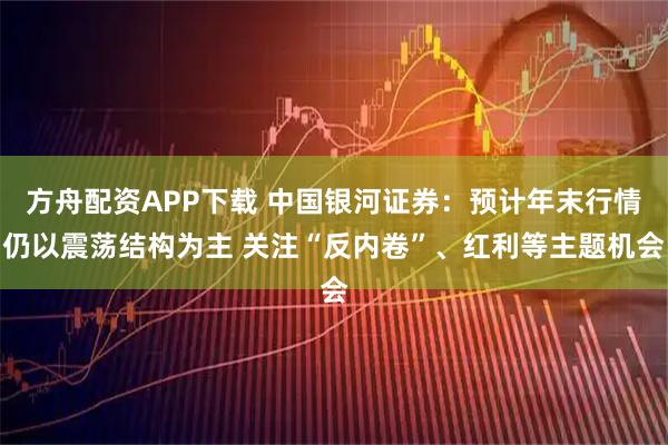 方舟配资APP下载 中国银河证券：预计年末行情仍以震荡结构为主 关注“反内卷”、红利等主题机会