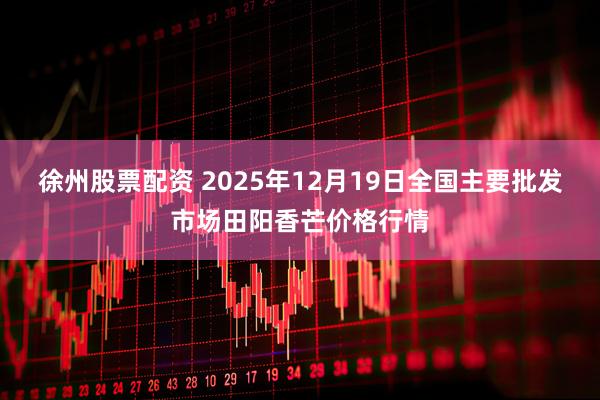 徐州股票配资 2025年12月19日全国主要批发市场田阳香芒价格行情