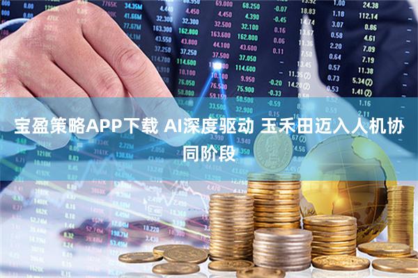 宝盈策略APP下载 AI深度驱动 玉禾田迈入人机协同阶段
