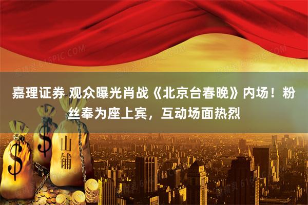 嘉理证券 观众曝光肖战《北京台春晚》内场！粉丝奉为座上宾，互动场面热烈