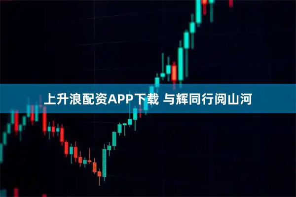 上升浪配资APP下载 与辉同行阅山河